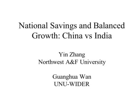 National Savings and Balanced Growth: China vs India Yin Zhang Northwest A&F University Guanghua Wan UNU-WIDER.