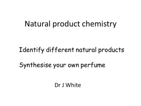 Natural product chemistry Dr J White Identify different natural products Synthesise your own perfume.