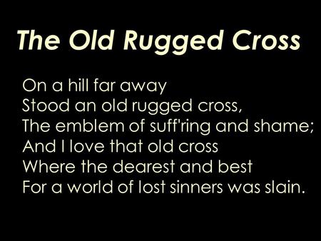 The Old Rugged Cross On a hill far away Stood an old rugged cross, The emblem of suff'ring and shame; And I love that old cross Where the dearest and best.