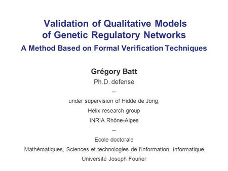 Validation of Qualitative Models of Genetic Regulatory Networks A Method Based on Formal Verification Techniques Grégory Batt Ph.D. defense -- under supervision.