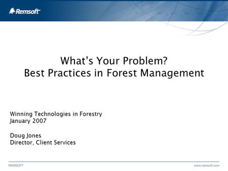 What’s Your Problem? Best Practices in Forest Management Winning Technologies in Forestry January 2007 Doug Jones Director, Client Services.