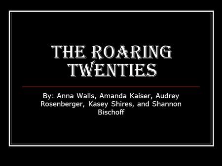 The Roaring Twenties By: Anna Walls, Amanda Kaiser, Audrey Rosenberger, Kasey Shires, and Shannon Bischoff.