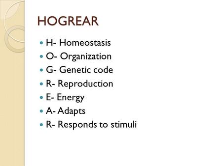 HOGREAR H- Homeostasis O- Organization G- Genetic code R- Reproduction E- Energy A- Adapts R- Responds to stimuli.