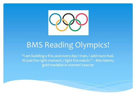 BMS Reading Olympics! “I am building a fire, and every day I train, I add more fuel. At just the right moment, I light the match.” -- Mia Hamm, gold medalist.