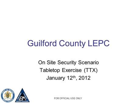 FOR OFFICIAL USE ONLY Guilford County LEPC On Site Security Scenario Tabletop Exercise (TTX) January 12 th, 2012.