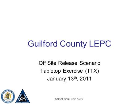 FOR OFFICIAL USE ONLY Guilford County LEPC Off Site Release Scenario Tabletop Exercise (TTX) January 13 th, 2011.