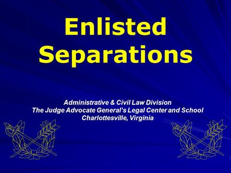 Administrative & Civil Law Division The Judge Advocate General’s Legal Center and School Charlottesville, Virginia Enlisted Separations.