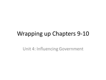 Wrapping up Chapters 9-10 Unit 4: Influencing Government.