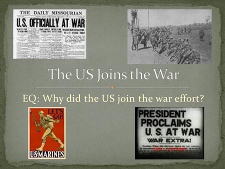 EQ: Why did the US join the war effort?. War starts in 1914 US declares it will remain neutral The US won’t join until 1917 What happened in those three.