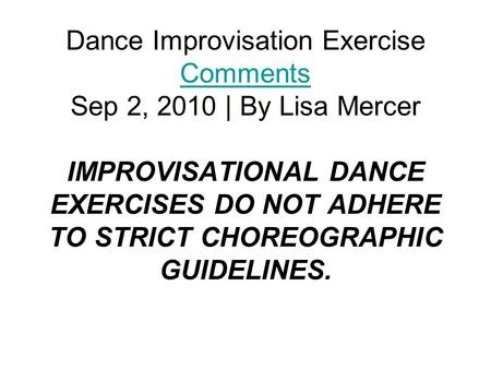 Dance Improvisation Exercise Comments Sep 2, 2010 | By Lisa Mercer IMPROVISATIONAL DANCE EXERCISES DO NOT ADHERE TO STRICT CHOREOGRAPHIC GUIDELINES. Comments.