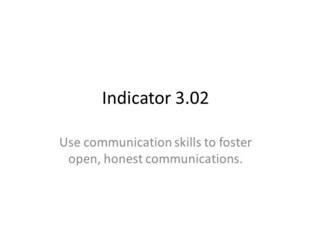 Indicator 3.02 Use communication skills to foster open, honest communications.