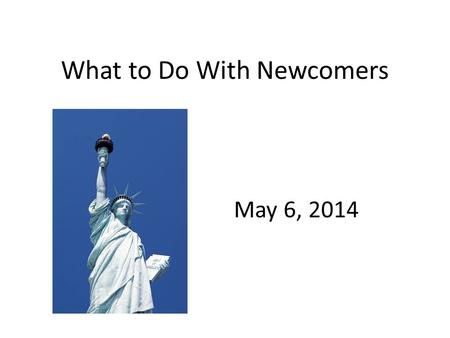 What to Do With Newcomers May 6, 2014. Where are they coming from? Some are Born Here, Never Studied Here Some are Refugees, Others Not Mexico Honduras.