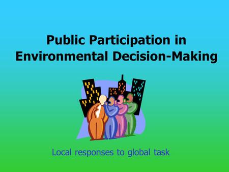 Public Participation in Environmental Decision-Making Local responses to global task.