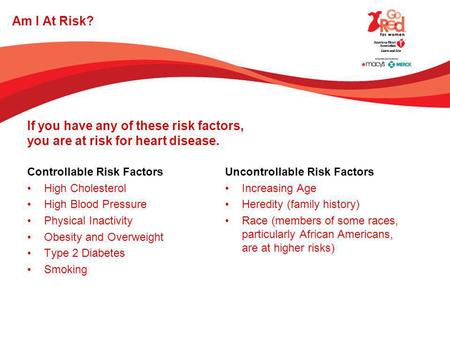 Am I At Risk? If you have any of these risk factors, you are at risk for heart disease. Controllable Risk Factors Uncontrollable Risk Factors High Cholesterol.