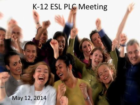 K-12 ESL PLC Meeting May 12, 2014. Announcements from David.