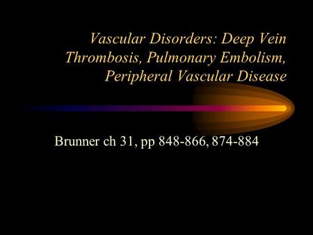 Vascular Disorders: Deep Vein Thrombosis, Pulmonary Embolism, Peripheral Vascular Disease Brunner ch 31, pp 848-866, 874-884.