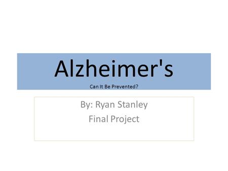 Alzheimer's Can It Be Prevented? By: Ryan Stanley Final Project.