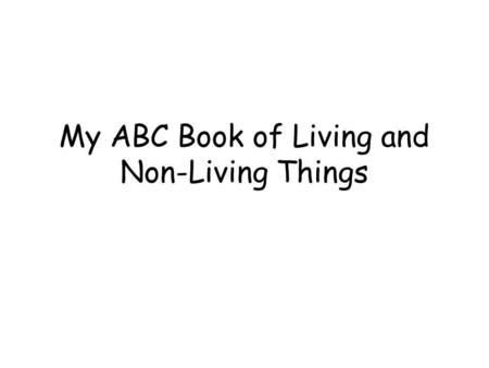 My ABC Book of Living and Non-Living Things. A is for… LivingNon-Living.