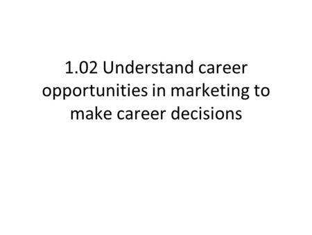 1.02 Understand career opportunities in marketing to make career decisions.