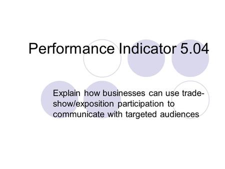 Performance Indicator 5.04 Explain how businesses can use trade- show/exposition participation to communicate with targeted audiences.