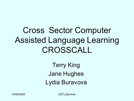 14/06/2006CETL Seminar Cross Sector Computer Assisted Language Learning CROSSCALL Terry King Jane Hughes Lydia Buravova.