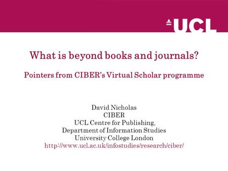 What is beyond books and journals? Pointers from CIBER’s Virtual Scholar programme David Nicholas CIBER UCL Centre for Publishing, Department of Information.