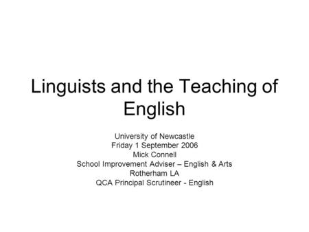 Linguists and the Teaching of English University of Newcastle Friday 1 September 2006 Mick Connell School Improvement Adviser – English & Arts Rotherham.