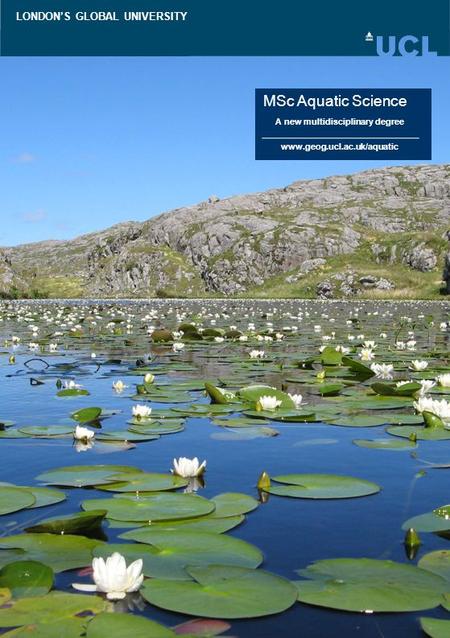 LONDON’S GLOBAL UNIVERSITY MSc Aquatic Science www.geog.ucl.ac.uk/aquatic A new multidisciplinary degree.