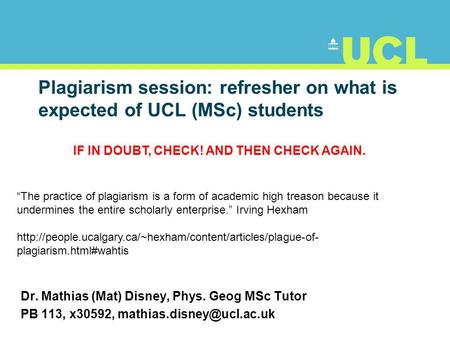 Plagiarism session: refresher on what is expected of UCL (MSc) students Dr. Mathias (Mat) Disney, Phys. Geog MSc Tutor PB 113, x30592,