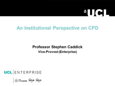 An Institutional Perspective on CPD Professor Stephen Caddick Vice-Provost (Enterprise)