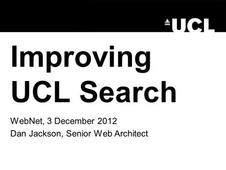 Improving UCL Search WebNet, 3 December 2012 Dan Jackson, Senior Web Architect.