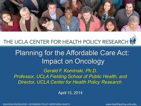 Planning for the Affordable Care Act: Impact on Oncology Impact on Oncology Gerald F. Kominski, Ph.D. Professor, UCLA Fielding School of Public Health,