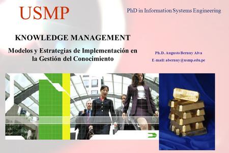 1 USMP PhD in Information Systems Engineering KNOWLEDGE MANAGEMENT Modelos y Estrategias de Implementación en la Gestión del Conocimiento Ph.D. Augusto.