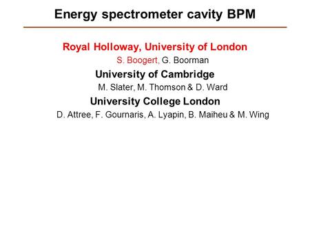 Energy spectrometer cavity BPM Royal Holloway, University of London S. Boogert, G. Boorman University of Cambridge M. Slater, M. Thomson & D. Ward University.