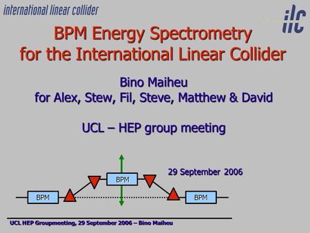 BPM Energy Spectrometry for the International Linear Collider Bino Maiheu for Alex, Stew, Fil, Steve, Matthew & David UCL – HEP group meeting 29 September.