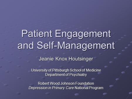 Patient Engagement and Self-Management Jeanie Knox Houtsinger University of Pittsburgh School of Medicine Department of Psychiatry Robert Wood Johnson.