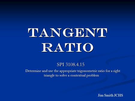 TANGENT RATIO SPI 3108.4.15 SPI 3108.4.15 Determine and use the appropriate trigonometric ratio for a right triangle to solve a contextual problem Determine.