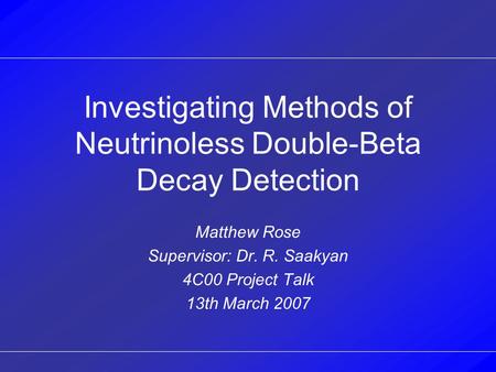 Investigating Methods of Neutrinoless Double-Beta Decay Detection Matthew Rose Supervisor: Dr. R. Saakyan 4C00 Project Talk 13th March 2007.