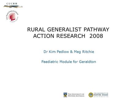 RURAL GENERALIST PATHWAY ACTION RESEARCH 2008 Dr Kim Pedlow & Meg Ritchie Paediatric Module for Geraldton.