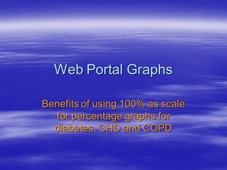 Web Portal Graphs Benefits of using 100% as scale for percentage graphs for diabetes, CHD and COPD.