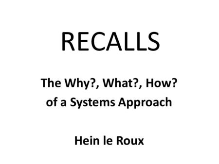 RECALLS The Why?, What?, How? of a Systems Approach Hein le Roux.