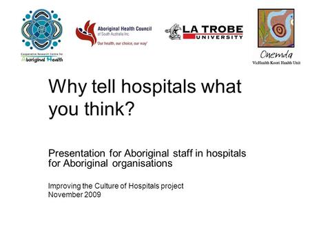 Why tell hospitals what you think? Presentation for Aboriginal staff in hospitals for Aboriginal organisations Improving the Culture of Hospitals project.