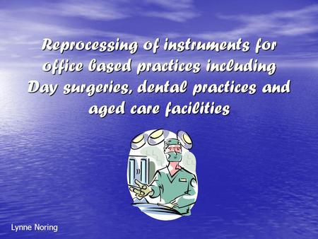 Reprocessing of instruments for office based practices including Day surgeries, dental practices and aged care facilities Lynne Noring.