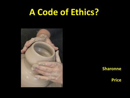 A Code of Ethics? Sharonne Price. Living by an ethic is like being on a never – ending pilgrimage from grand hope to a real challenge, and.