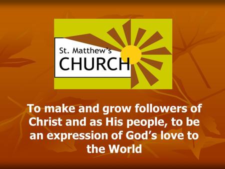 To make and grow followers of Christ and as His people, to be an expression of God’s love to the World.