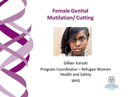 Female Genital Mutilation/ Cutting Gillian Kariuki Program Coordinator – Refugee Women Health and Safety WHS.