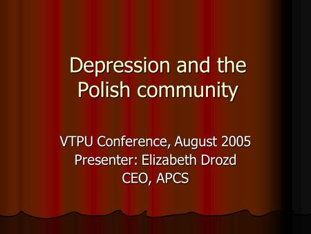 Depression and the Polish community VTPU Conference, August 2005 Presenter: Elizabeth Drozd CEO, APCS.