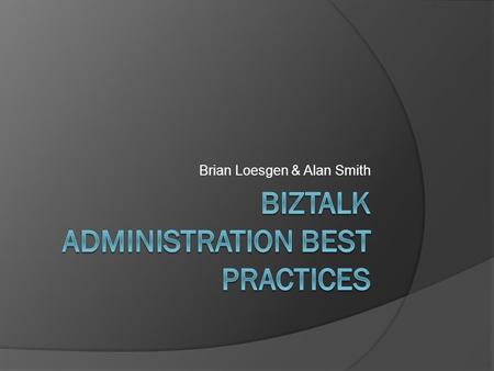 Brian Loesgen & Alan Smith. BizTalk Administration Challenges  BizTalk is a complex product  IT-Pros are not usually familiar with BizTalk  BizTalk.