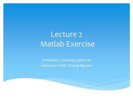 Lecture 2 Matlab Exercise Presenter : Lee-Kang Lester Liu Instructor : Prof. Truong Nguyen.