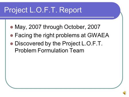 Project L.O.F.T. Report May, 2007 through October, 2007 Facing the right problems at GWAEA Discovered by the Project L.O.F.T. Problem Formulation Team.